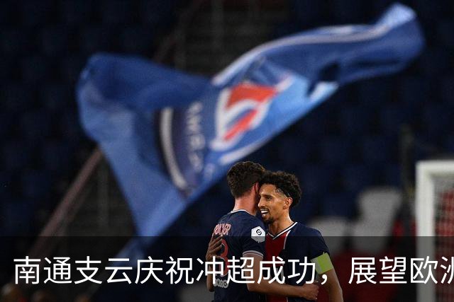 南通支云庆祝冲超成功，展望欧洲冬训之路