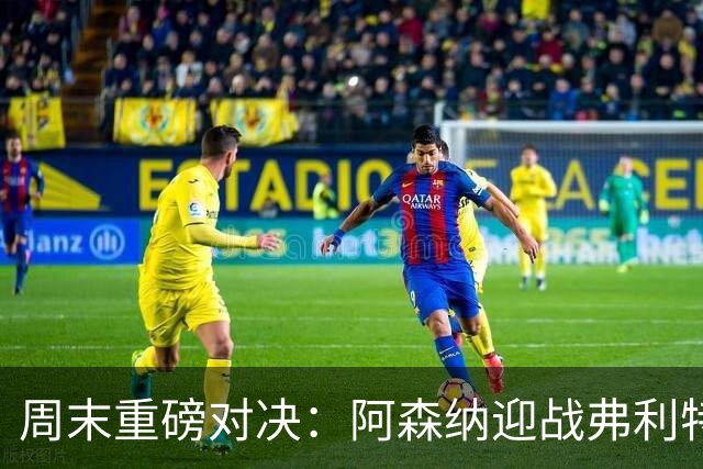 周末重磅对决：阿森纳迎战弗利特伍德 曼城斗布莱顿 利物浦与切尔西争锋